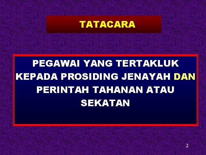 TATACARA PEGAWAI YANG TERTAKLUK KEPADA PROSIDING JENAYAH DAN PERINTAH TAHANAN ATAU SEKATAN 2 TATACARA PEGAWAI YANG TERTAKLUK KEPADA PROSIDING JENAYAH DAN PERINTAH TAHANAN ATAU SEKATAN 2