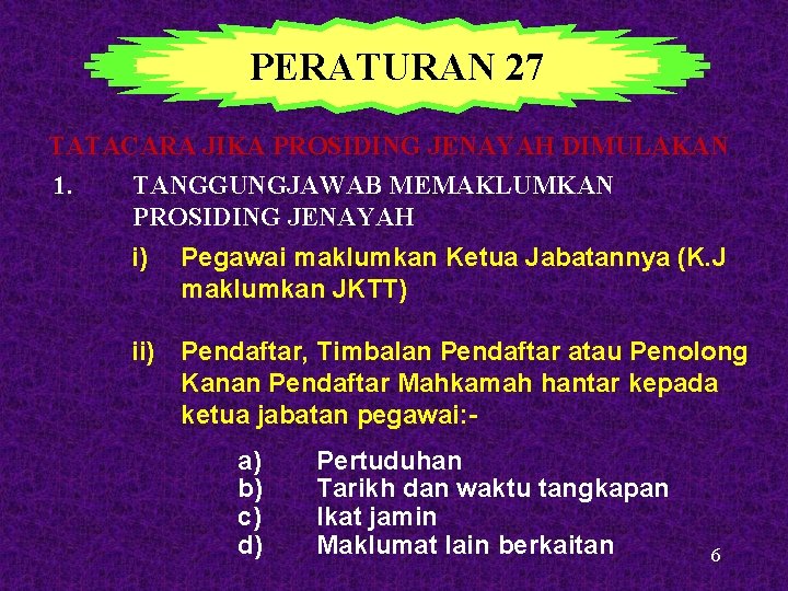 PERATURAN 27 TATACARA JIKA PROSIDING JENAYAH DIMULAKAN 1. TANGGUNGJAWAB MEMAKLUMKAN PROSIDING JENAYAH i) Pegawai PERATURAN 27 TATACARA JIKA PROSIDING JENAYAH DIMULAKAN 1. TANGGUNGJAWAB MEMAKLUMKAN PROSIDING JENAYAH i) Pegawai