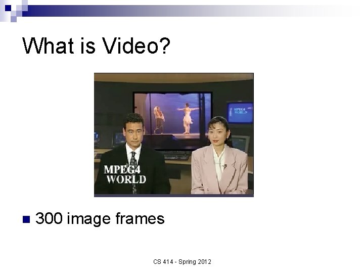 What is Video? n 300 image frames CS 414 - Spring 2012 