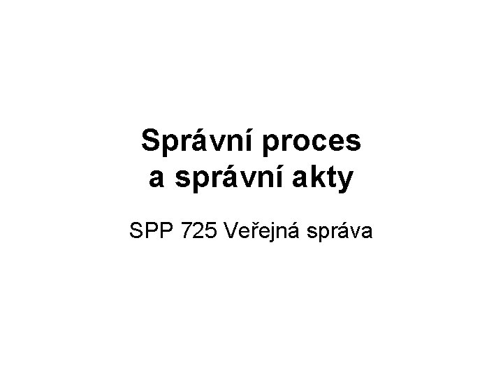Správní proces a správní akty SPP 725 Veřejná správa 