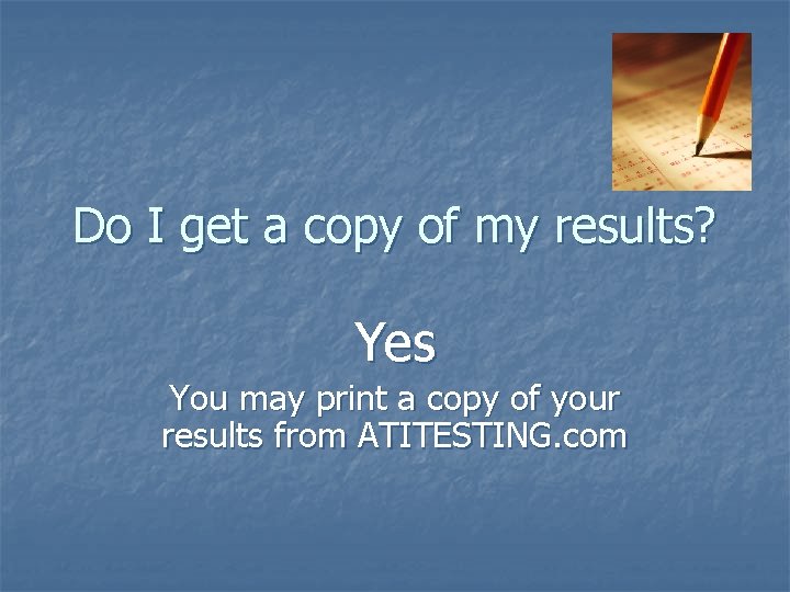 Do I get a copy of my results? Yes You may print a copy Do I get a copy of my results? Yes You may print a copy