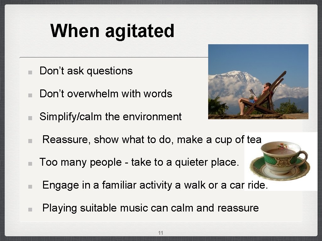 When agitated Don’t ask questions Don’t overwhelm with words Simplify/calm the environment Reassure, show