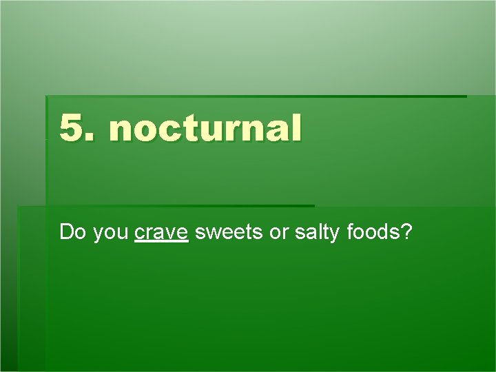 5. nocturnal Do you crave sweets or salty foods? 5. nocturnal Do you crave sweets or salty foods?
