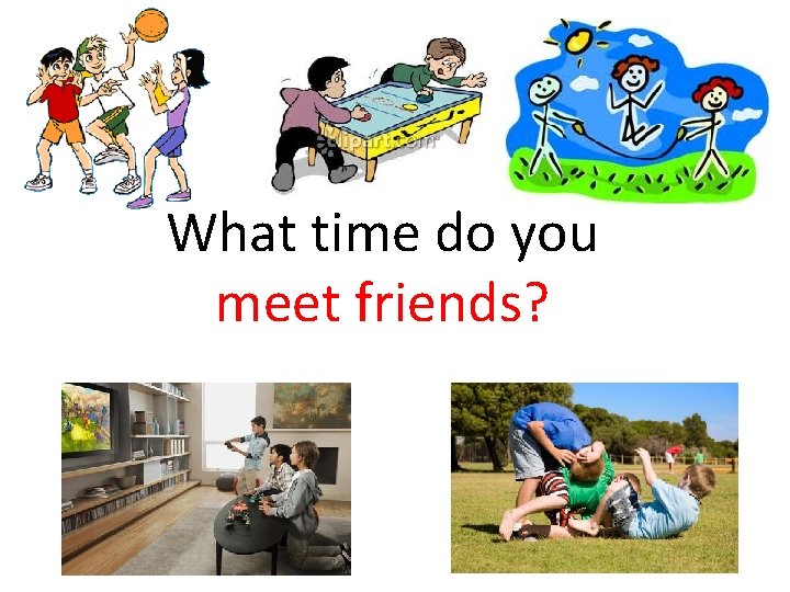 What time do you meet friends? 