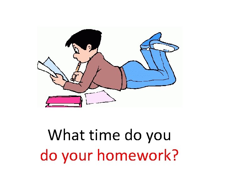 What time do your homework? 