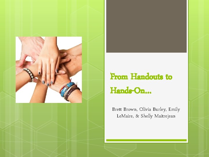 From Handouts to Hands-On… Brett Brown, Olivia Burley, Emily Le. Maire, & Shelly Maitrejean