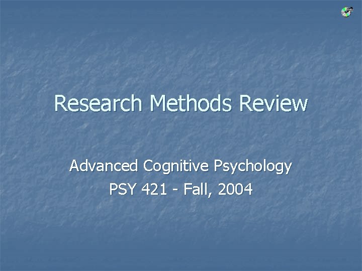 Research Methods Review Advanced Cognitive Psychology PSY 421 - Fall, 2004 