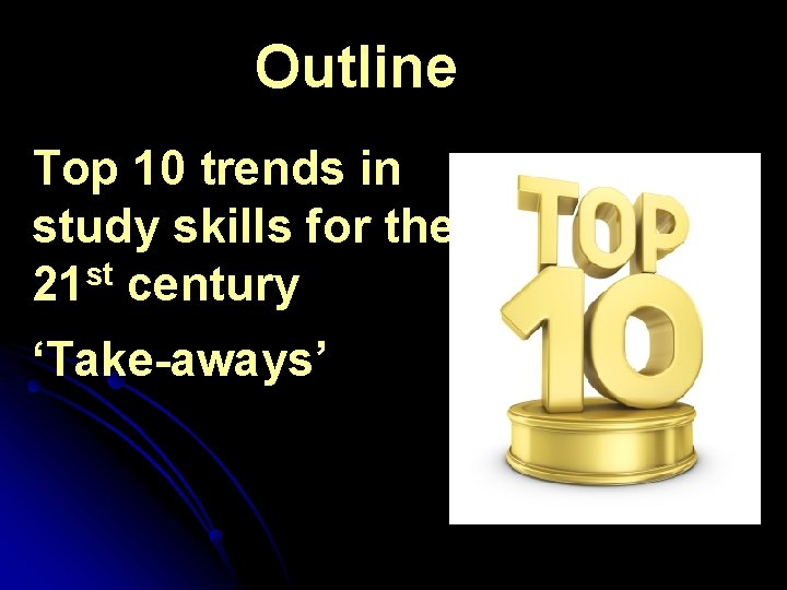 Outline Top 10 trends in study skills for the 21 st century ‘Take-aways’ 