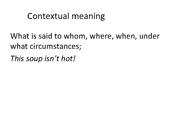 Contextual meaning What is said to whom, where, when, under what circumstances; This soup