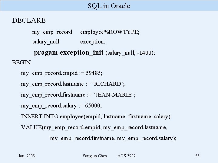 SQL in Oracle DECLARE my_emp_record employee%ROWTYPE; salary_null exception; pragam exception_init (salary_null, -1400); BEGIN my_emp_record.