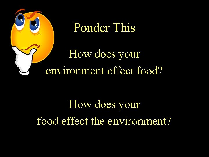 Ponder This How does your environment effect food? How does your food effect the Ponder This How does your environment effect food? How does your food effect the