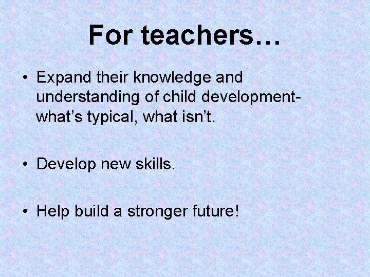 For teachers… • Expand their knowledge and understanding of child developmentwhat’s typical, what isn’t. For teachers… • Expand their knowledge and understanding of child developmentwhat’s typical, what isn’t.