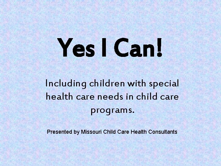 Yes I Can! Including children with special health care needs in child care programs. Yes I Can! Including children with special health care needs in child care programs.