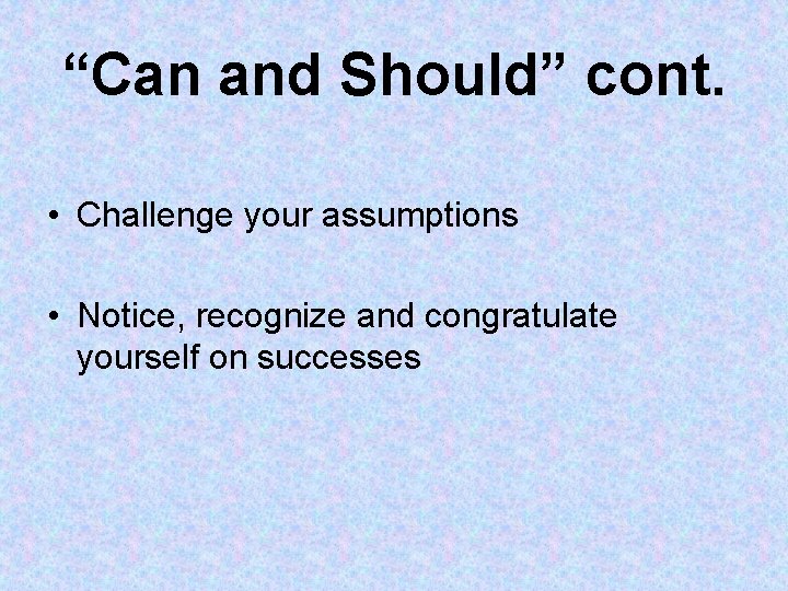 “Can and Should” cont. • Challenge your assumptions • Notice, recognize and congratulate yourself “Can and Should” cont. • Challenge your assumptions • Notice, recognize and congratulate yourself