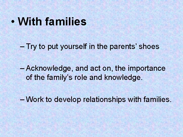 • With families – Try to put yourself in the parents’ shoes – • With families – Try to put yourself in the parents’ shoes –