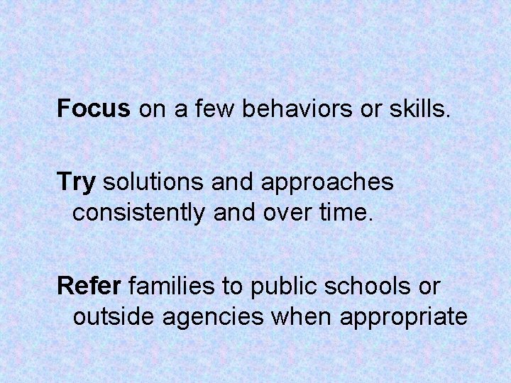 Focus on a few behaviors or skills. Try solutions and approaches consistently and over Focus on a few behaviors or skills. Try solutions and approaches consistently and over