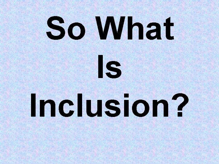 So What Is Inclusion? So What Is Inclusion?