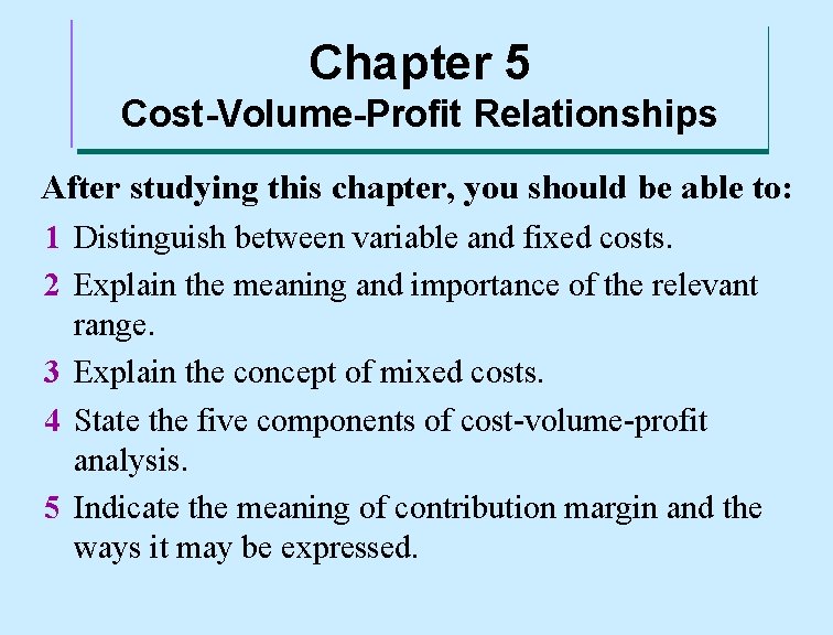 Chapter 5 Cost-Volume-Profit Relationships After studying this chapter, you should be able to: 1