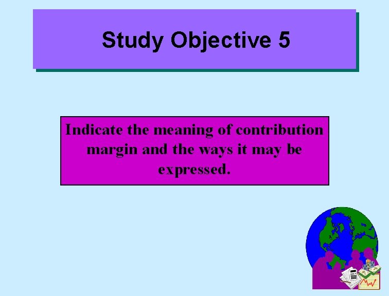 Study Objective 5 Indicate the meaning of contribution margin and the ways it may