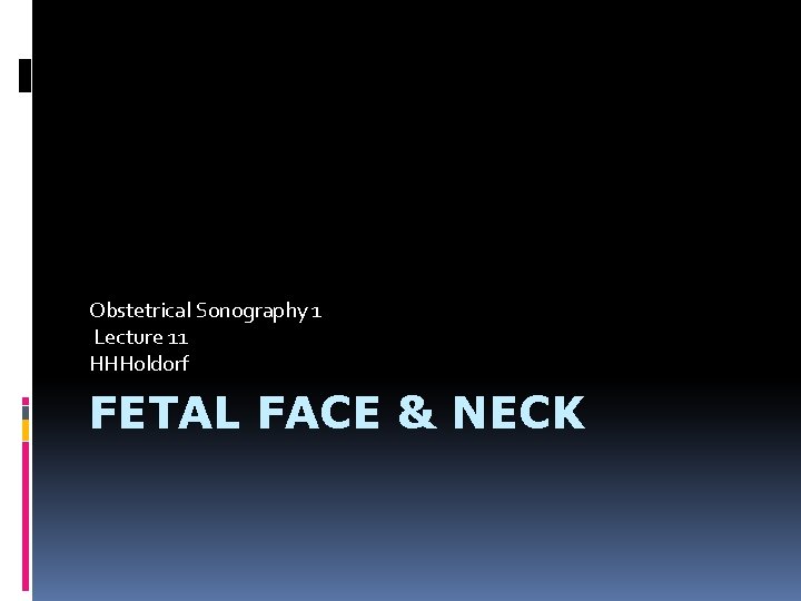 Obstetrical Sonography 1 Lecture 11 HHHoldorf FETAL FACE & NECK 