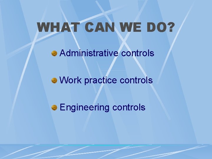 WHAT CAN WE DO? Administrative controls Work practice controls Engineering controls WHAT CAN WE DO? Administrative controls Work practice controls Engineering controls
