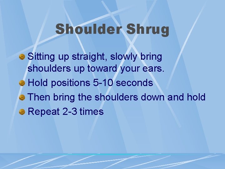 Shoulder Shrug Sitting up straight, slowly bring shoulders up toward your ears. Hold positions Shoulder Shrug Sitting up straight, slowly bring shoulders up toward your ears. Hold positions