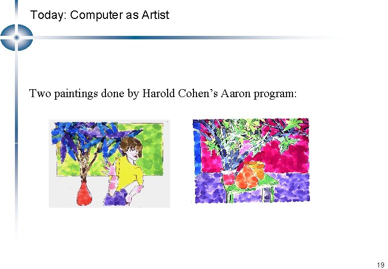 Today: Computer as Artist Two paintings done by Harold Cohen’s Aaron program: 19 