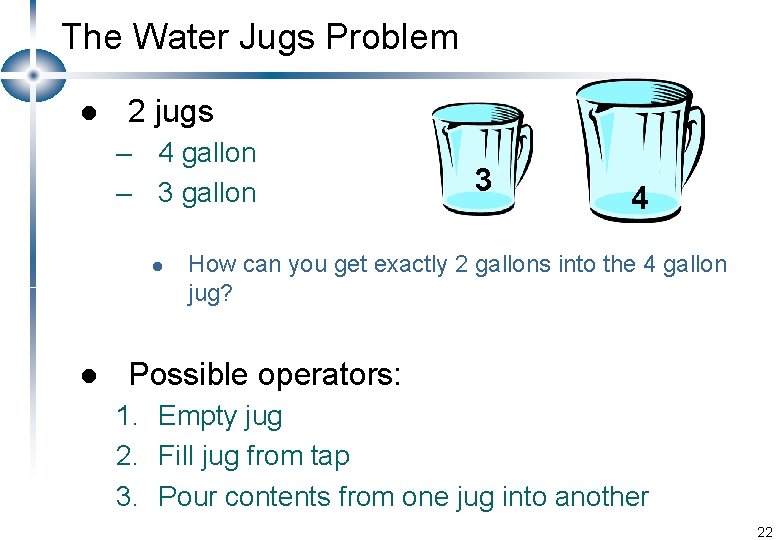 The Water Jugs Problem l 2 jugs – 4 gallon – 3 gallon l