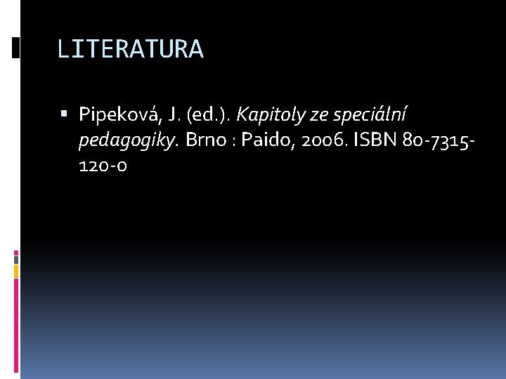 LITERATURA Pipeková, J. (ed. ). Kapitoly ze speciální pedagogiky. Brno : Paido, 2006. ISBN