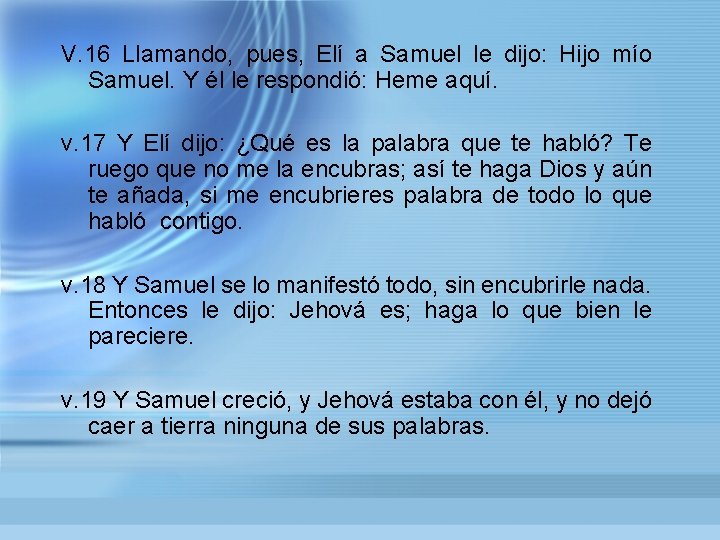V. 16 Llamando, pues, Elí a Samuel le dijo: Hijo mío Samuel. Y él