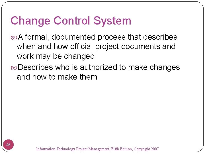 Change Control System A formal, documented process that describes when and how official project