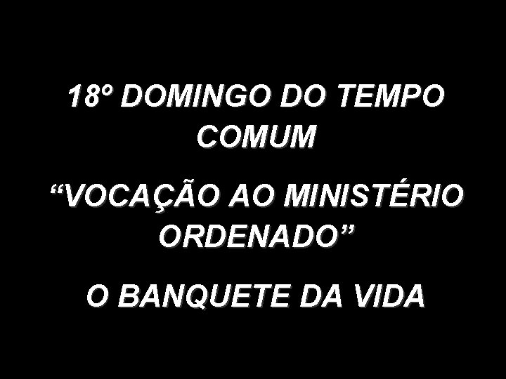 18º DOMINGO DO TEMPO COMUM “VOCAÇÃO AO MINISTÉRIO ORDENADO” O BANQUETE DA VIDA 