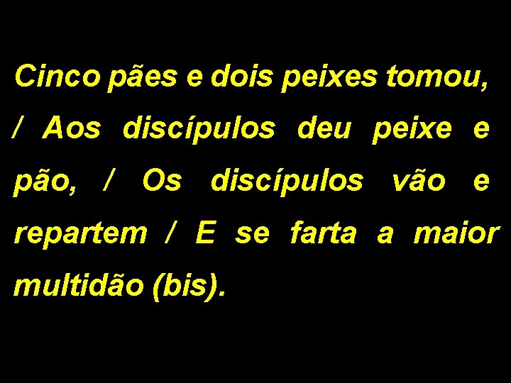 Cinco pães e dois peixes tomou, / Aos discípulos deu peixe e pão, /