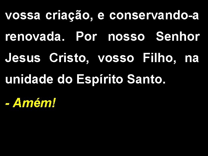 vossa criação, e conservando-a renovada. Por nosso Senhor Jesus Cristo, vosso Filho, na unidade