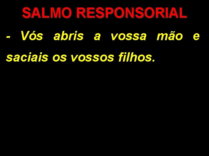 SALMO RESPONSORIAL - Vós abris a vossa mão e saciais os vossos filhos. 