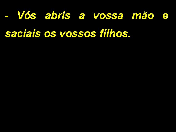 - Vós abris a vossa mão e saciais os vossos filhos. 