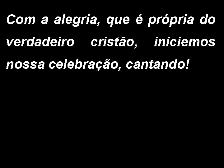 Com a alegria, que é própria do verdadeiro cristão, iniciemos nossa celebração, cantando! 