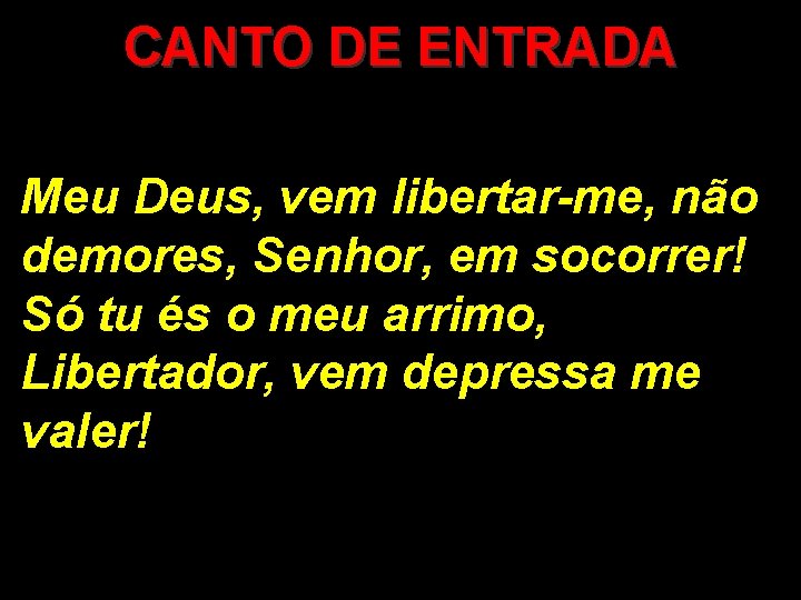 CANTO DE ENTRADA Meu Deus, vem libertar-me, não demores, Senhor, em socorrer! Só tu