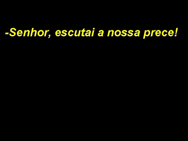 -Senhor, escutai a nossa prece! 