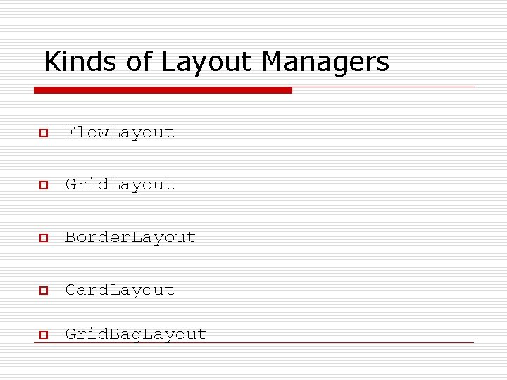 Kinds of Layout Managers o Flow. Layout o Grid. Layout o Border. Layout o