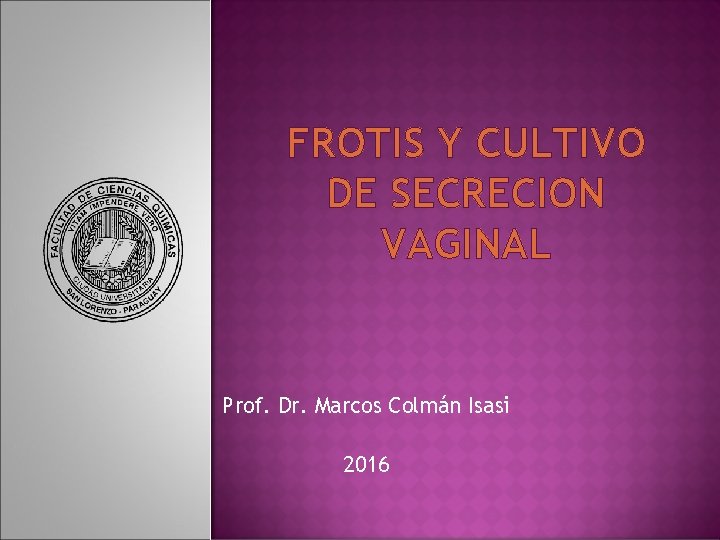 FROTIS Y CULTIVO DE SECRECION VAGINAL Prof. Dr. Marcos Colmán Isasi 2016 