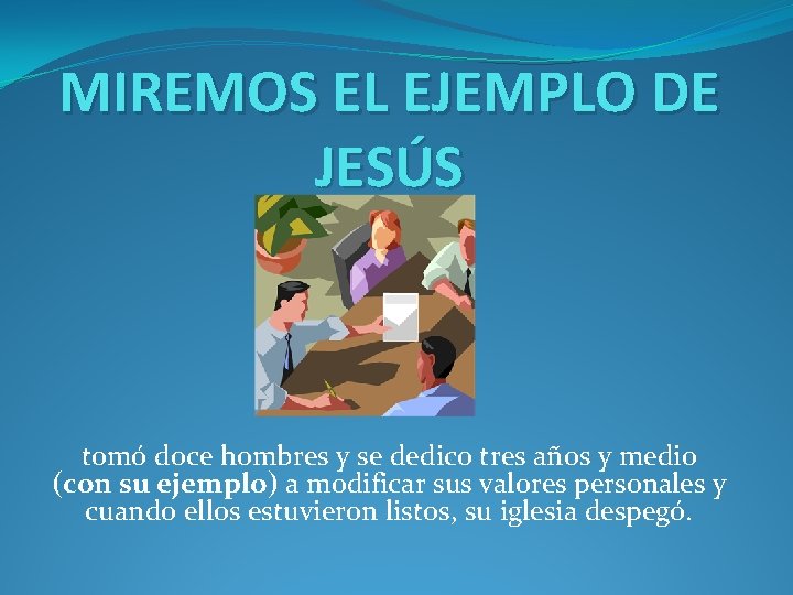 MIREMOS EL EJEMPLO DE JESÚS tomó doce hombres y se dedico tres años y