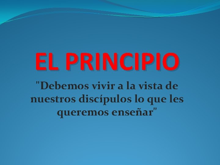 EL PRINCIPIO "Debemos vivir a la vista de nuestros discípulos lo que les queremos