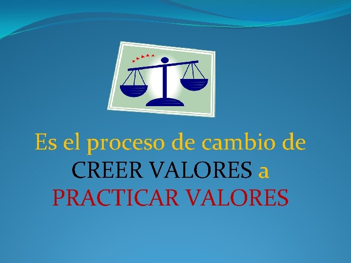 Es el proceso de cambio de CREER VALORES a PRACTICAR VALORES 