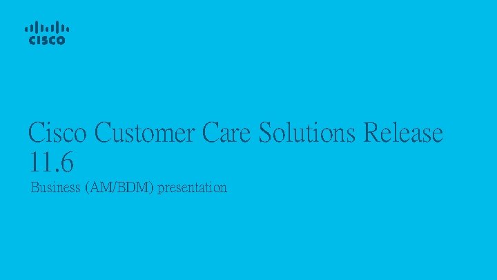 Cisco Customer Care Solutions Release 11. 6 Business (AM/BDM) presentation 
