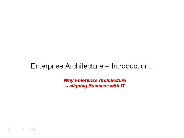 Enterprise Architecture – Introduction… Why Enterprise Architecture - aligning Business with IT 1 6.