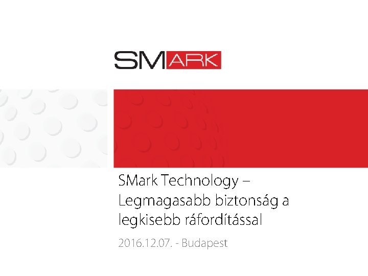 SMark Technology – Legmagasabb biztonság a legkisebb ráfordítással 2016. 12. 07. Budapest 