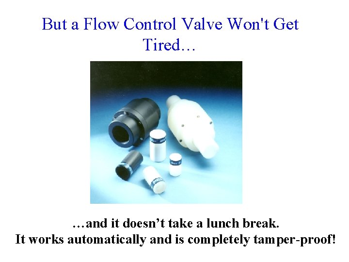 But a Flow Control Valve Won't Get Tired… …and it doesn’t take a lunch