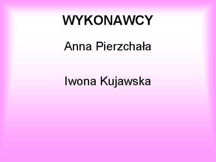 WYKONAWCY Anna Pierzchała Iwona Kujawska 