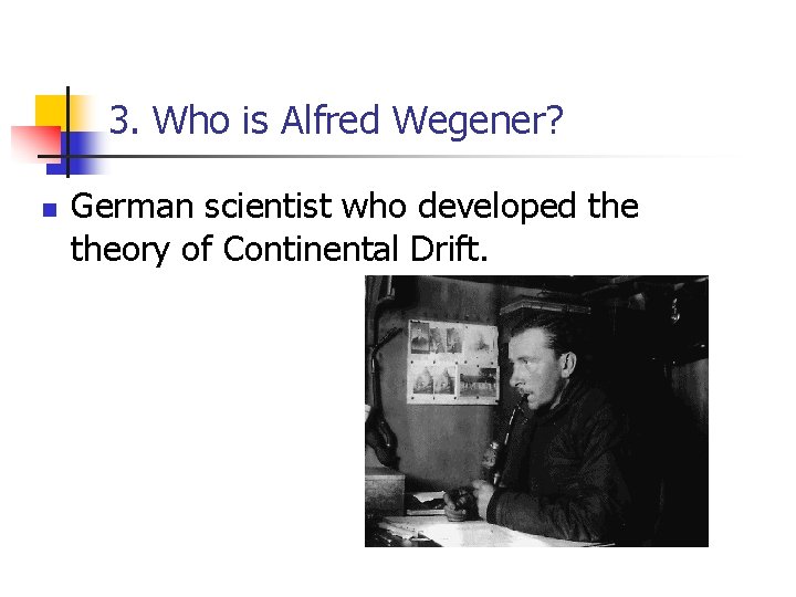 3. Who is Alfred Wegener? n German scientist who developed theory of Continental Drift.